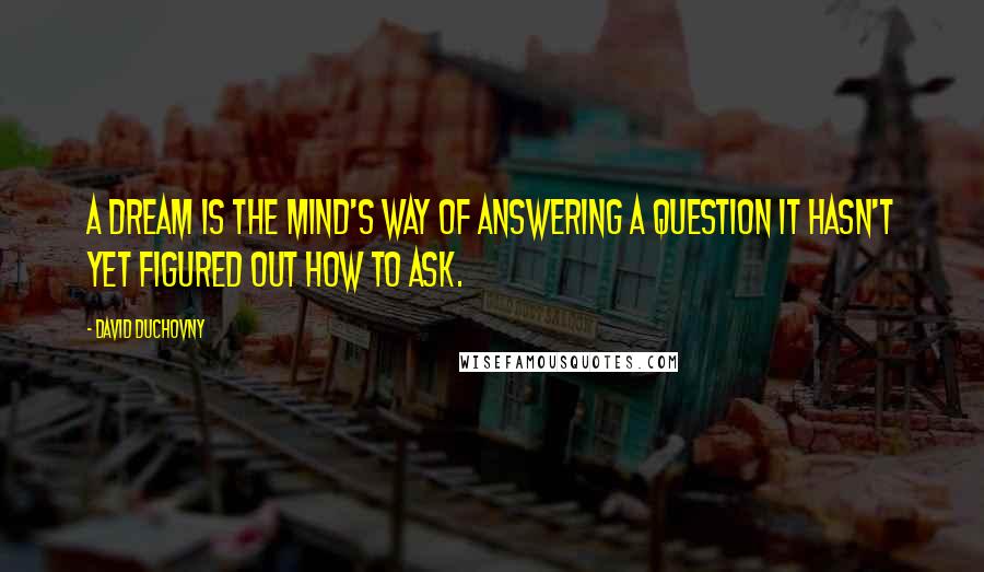 David Duchovny Quotes: A dream is the mind's way of answering a question it hasn't yet figured out how to ask.