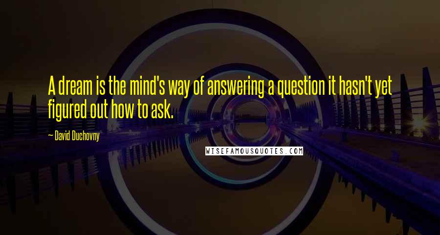 David Duchovny Quotes: A dream is the mind's way of answering a question it hasn't yet figured out how to ask.