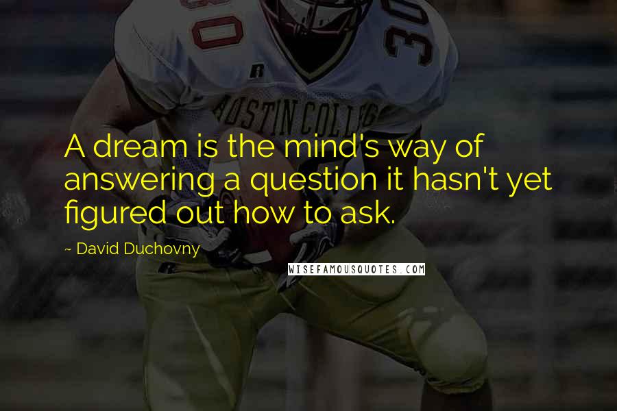 David Duchovny Quotes: A dream is the mind's way of answering a question it hasn't yet figured out how to ask.