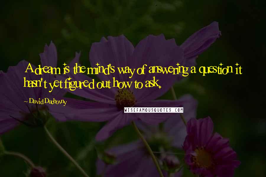 David Duchovny Quotes: A dream is the mind's way of answering a question it hasn't yet figured out how to ask.