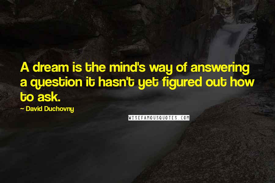 David Duchovny Quotes: A dream is the mind's way of answering a question it hasn't yet figured out how to ask.