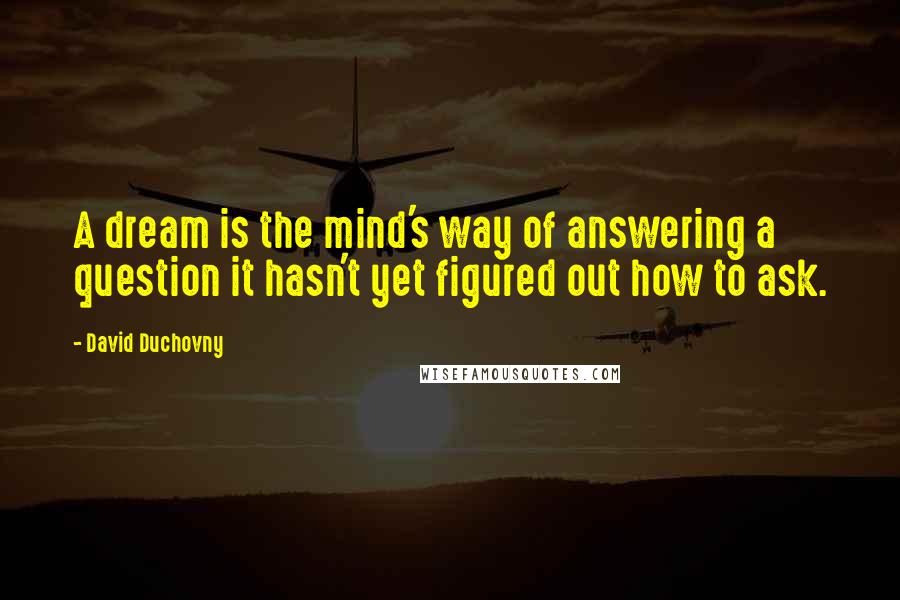 David Duchovny Quotes: A dream is the mind's way of answering a question it hasn't yet figured out how to ask.