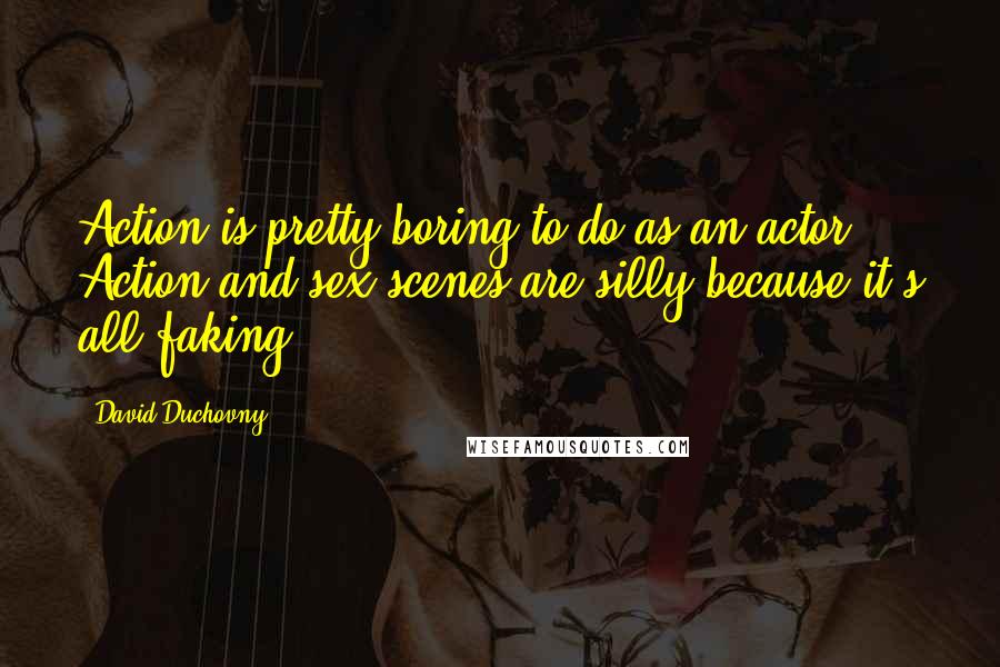 David Duchovny Quotes: Action is pretty boring to do as an actor. Action and sex scenes are silly because it's all faking.