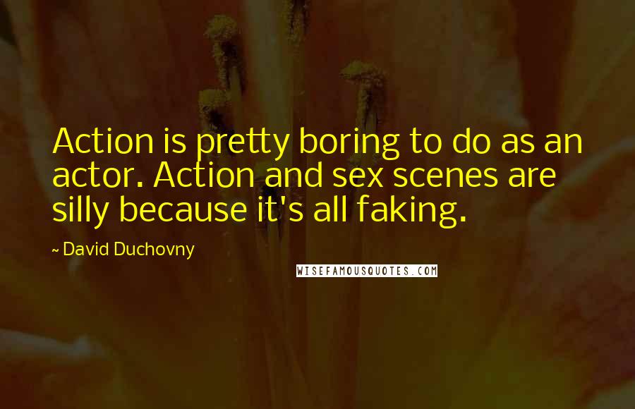 David Duchovny Quotes: Action is pretty boring to do as an actor. Action and sex scenes are silly because it's all faking.