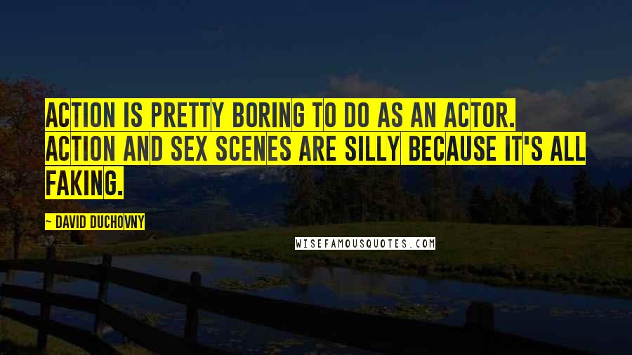 David Duchovny Quotes: Action is pretty boring to do as an actor. Action and sex scenes are silly because it's all faking.
