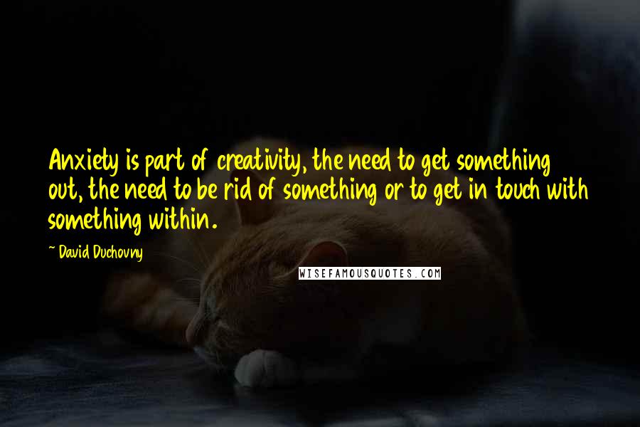 David Duchovny Quotes: Anxiety is part of creativity, the need to get something out, the need to be rid of something or to get in touch with something within.