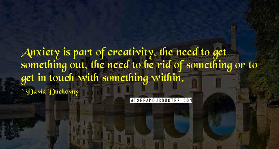 David Duchovny Quotes: Anxiety is part of creativity, the need to get something out, the need to be rid of something or to get in touch with something within.