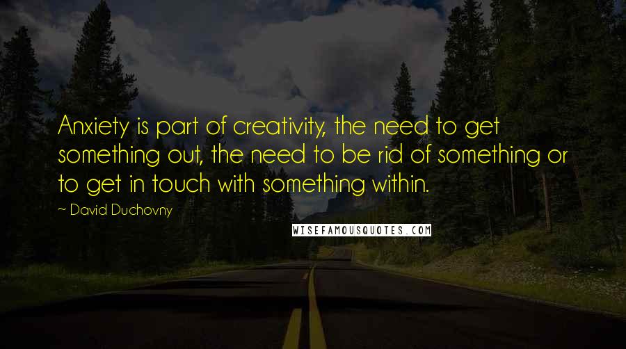 David Duchovny Quotes: Anxiety is part of creativity, the need to get something out, the need to be rid of something or to get in touch with something within.