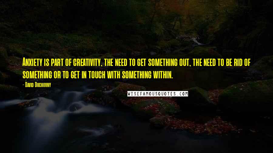 David Duchovny Quotes: Anxiety is part of creativity, the need to get something out, the need to be rid of something or to get in touch with something within.