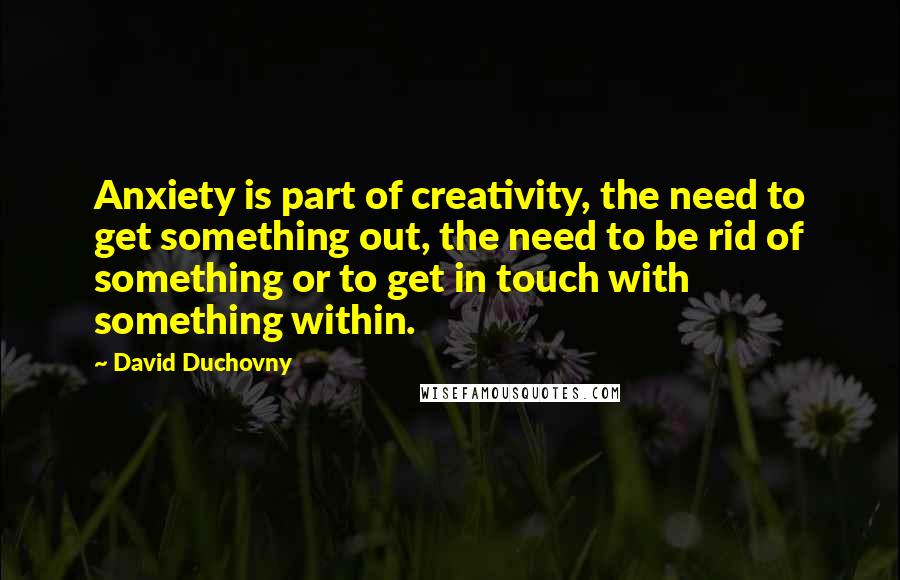 David Duchovny Quotes: Anxiety is part of creativity, the need to get something out, the need to be rid of something or to get in touch with something within.