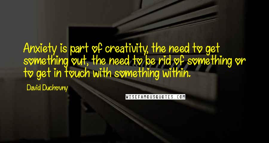 David Duchovny Quotes: Anxiety is part of creativity, the need to get something out, the need to be rid of something or to get in touch with something within.