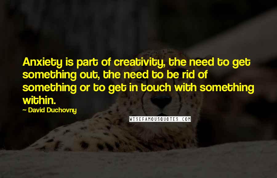 David Duchovny Quotes: Anxiety is part of creativity, the need to get something out, the need to be rid of something or to get in touch with something within.