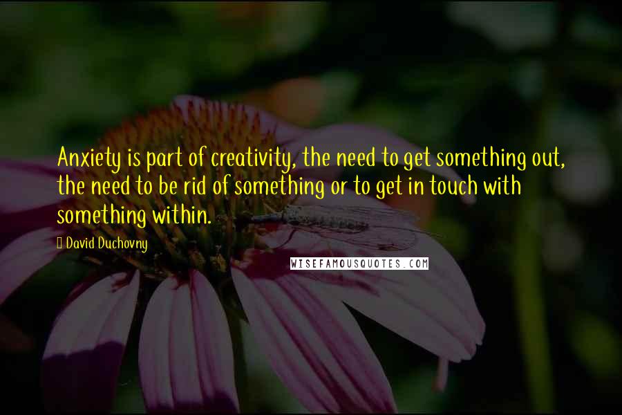 David Duchovny Quotes: Anxiety is part of creativity, the need to get something out, the need to be rid of something or to get in touch with something within.