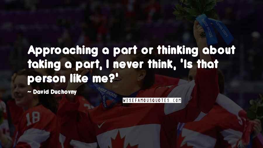 David Duchovny Quotes: Approaching a part or thinking about taking a part, I never think, 'Is that person like me?'