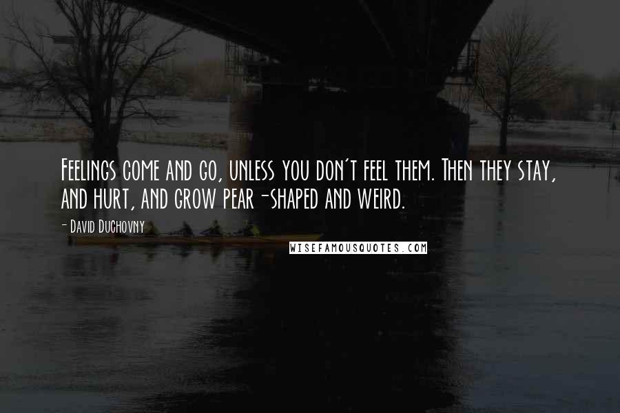 David Duchovny Quotes: Feelings come and go, unless you don't feel them. Then they stay, and hurt, and grow pear-shaped and weird.
