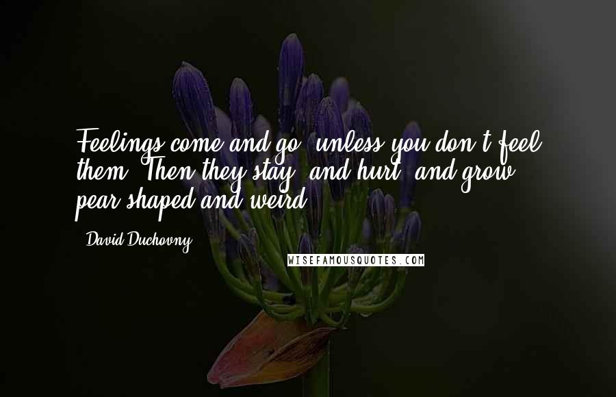 David Duchovny Quotes: Feelings come and go, unless you don't feel them. Then they stay, and hurt, and grow pear-shaped and weird.