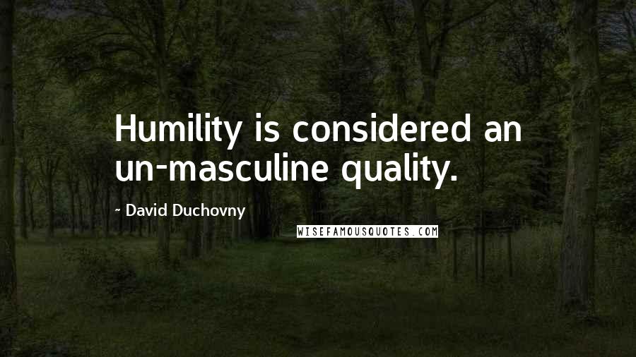 David Duchovny Quotes: Humility is considered an un-masculine quality.
