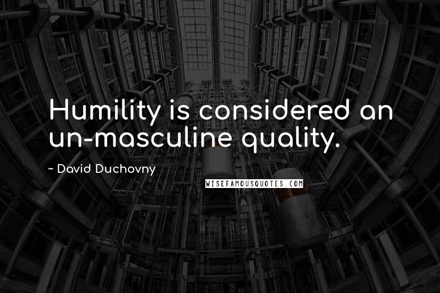 David Duchovny Quotes: Humility is considered an un-masculine quality.