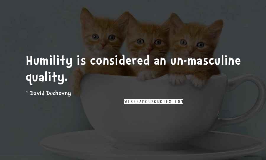 David Duchovny Quotes: Humility is considered an un-masculine quality.