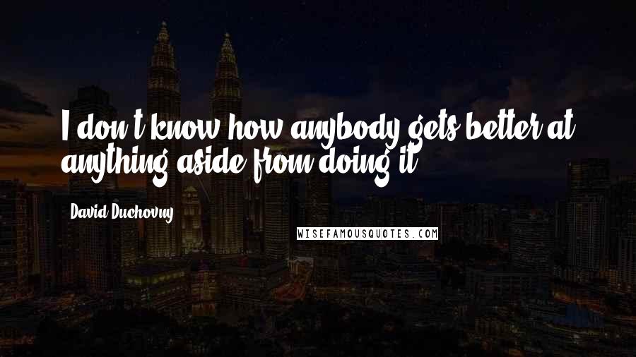 David Duchovny Quotes: I don't know how anybody gets better at anything aside from doing it.