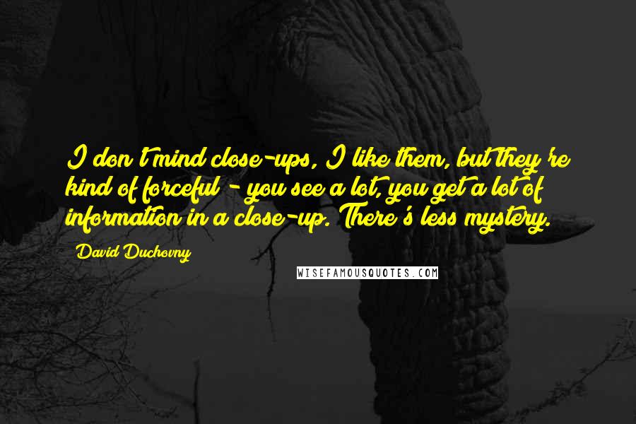 David Duchovny Quotes: I don't mind close-ups, I like them, but they're kind of forceful - you see a lot, you get a lot of information in a close-up. There's less mystery.