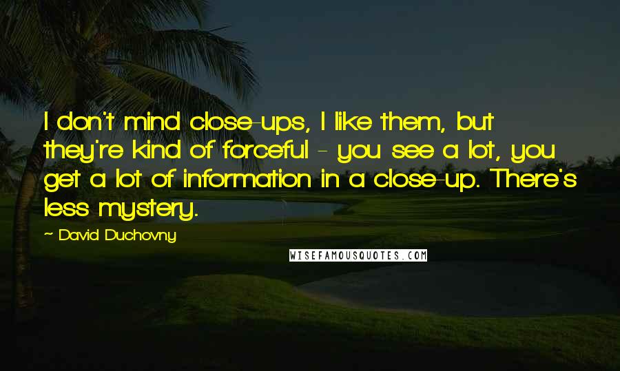 David Duchovny Quotes: I don't mind close-ups, I like them, but they're kind of forceful - you see a lot, you get a lot of information in a close-up. There's less mystery.