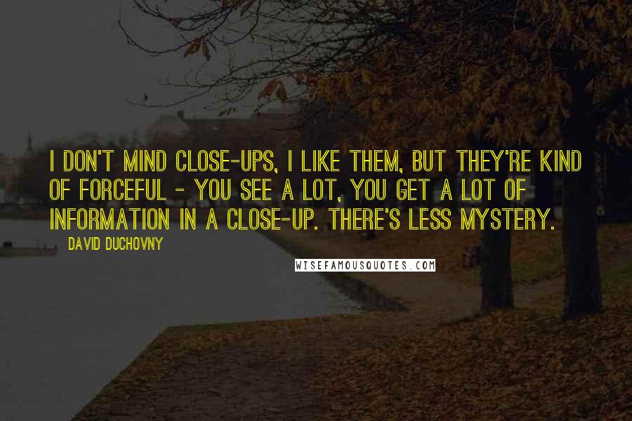 David Duchovny Quotes: I don't mind close-ups, I like them, but they're kind of forceful - you see a lot, you get a lot of information in a close-up. There's less mystery.