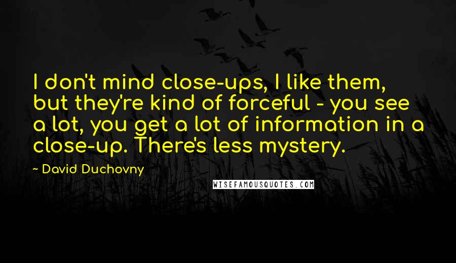 David Duchovny Quotes: I don't mind close-ups, I like them, but they're kind of forceful - you see a lot, you get a lot of information in a close-up. There's less mystery.