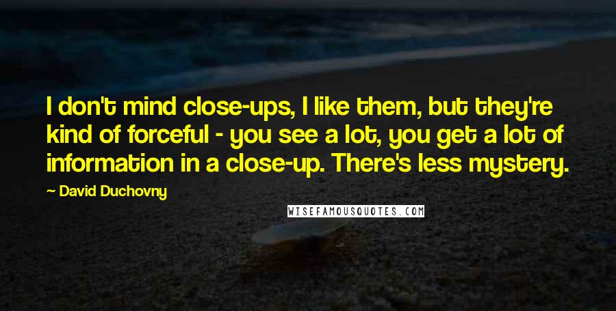 David Duchovny Quotes: I don't mind close-ups, I like them, but they're kind of forceful - you see a lot, you get a lot of information in a close-up. There's less mystery.