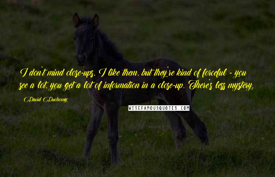 David Duchovny Quotes: I don't mind close-ups, I like them, but they're kind of forceful - you see a lot, you get a lot of information in a close-up. There's less mystery.