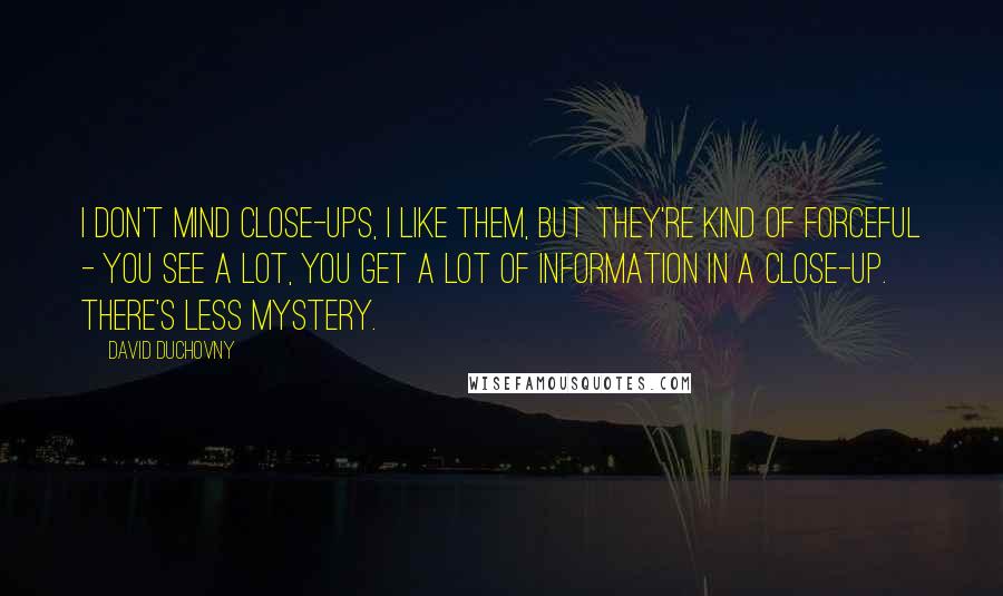 David Duchovny Quotes: I don't mind close-ups, I like them, but they're kind of forceful - you see a lot, you get a lot of information in a close-up. There's less mystery.