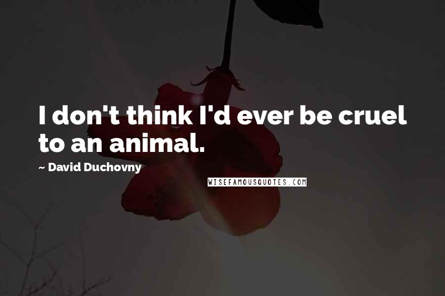 David Duchovny Quotes: I don't think I'd ever be cruel to an animal.