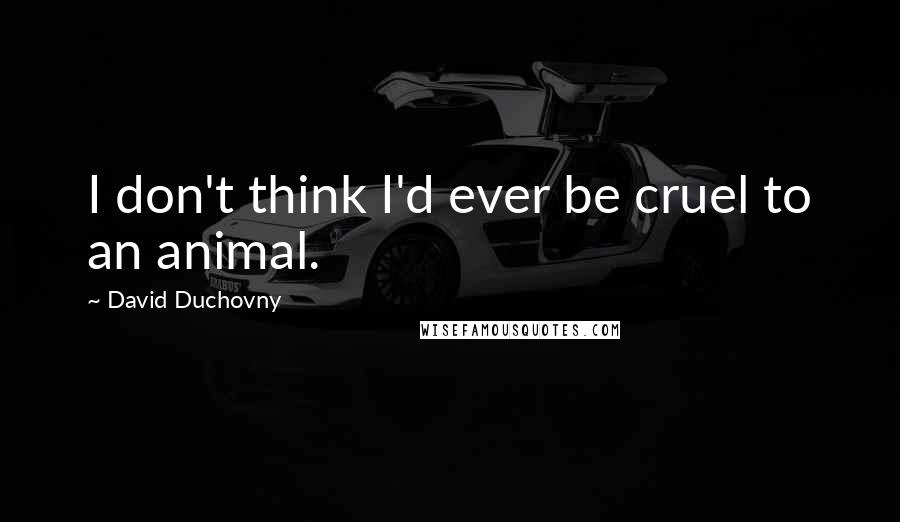 David Duchovny Quotes: I don't think I'd ever be cruel to an animal.