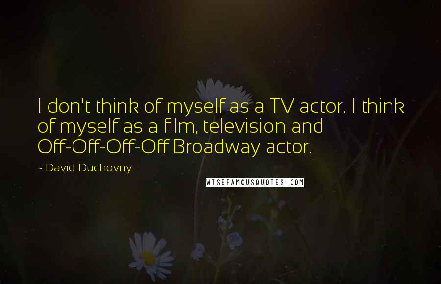 David Duchovny Quotes: I don't think of myself as a TV actor. I think of myself as a film, television and Off-Off-Off-Off Broadway actor.
