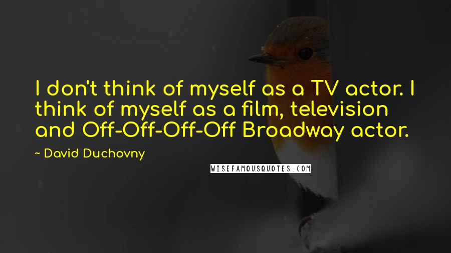 David Duchovny Quotes: I don't think of myself as a TV actor. I think of myself as a film, television and Off-Off-Off-Off Broadway actor.