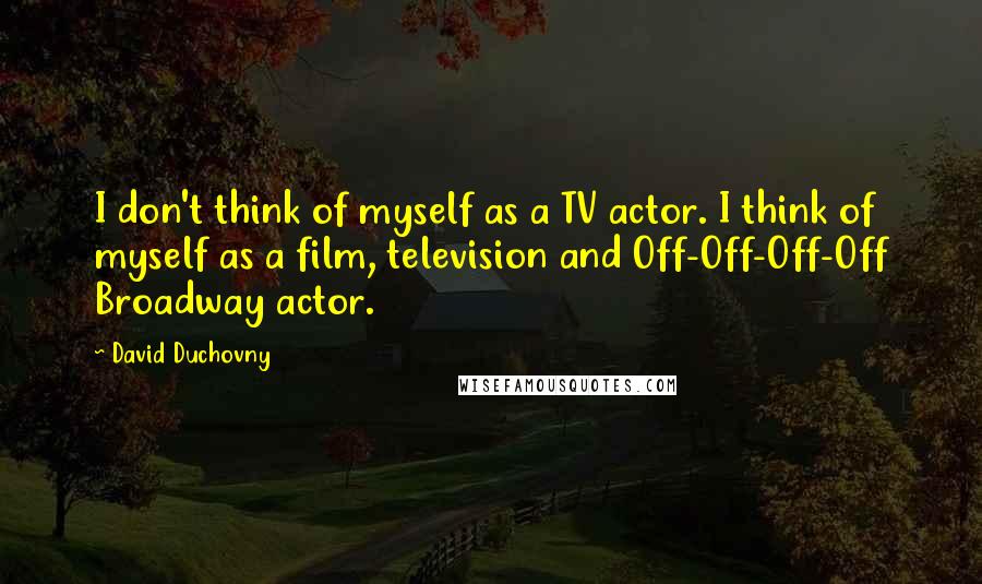 David Duchovny Quotes: I don't think of myself as a TV actor. I think of myself as a film, television and Off-Off-Off-Off Broadway actor.