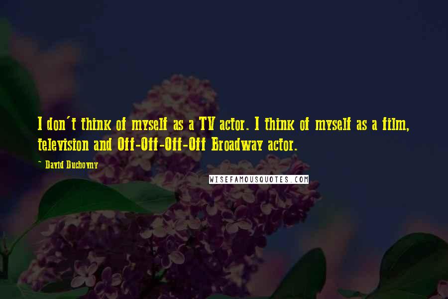 David Duchovny Quotes: I don't think of myself as a TV actor. I think of myself as a film, television and Off-Off-Off-Off Broadway actor.