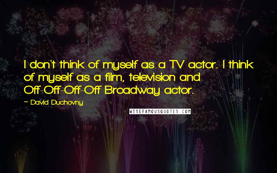 David Duchovny Quotes: I don't think of myself as a TV actor. I think of myself as a film, television and Off-Off-Off-Off Broadway actor.