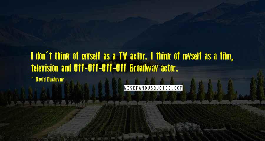 David Duchovny Quotes: I don't think of myself as a TV actor. I think of myself as a film, television and Off-Off-Off-Off Broadway actor.