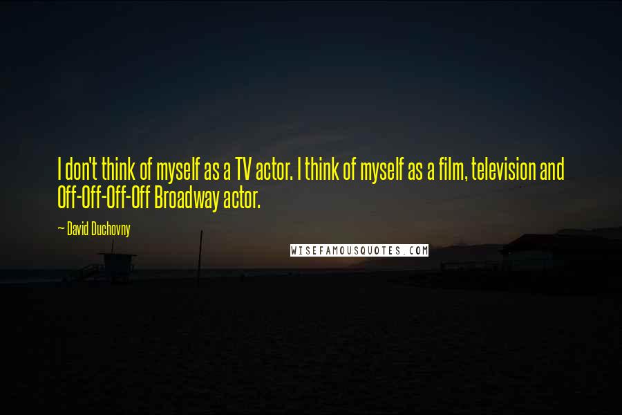David Duchovny Quotes: I don't think of myself as a TV actor. I think of myself as a film, television and Off-Off-Off-Off Broadway actor.