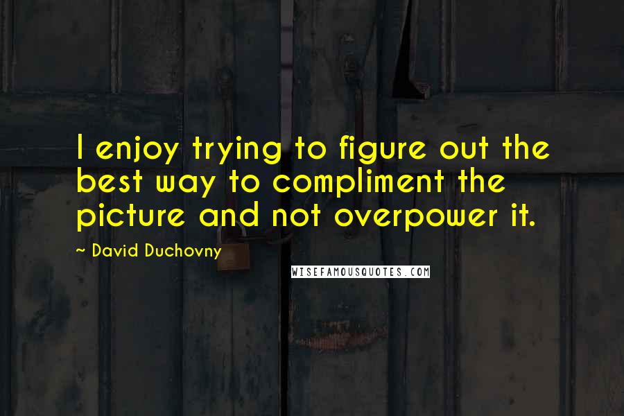 David Duchovny Quotes: I enjoy trying to figure out the best way to compliment the picture and not overpower it.