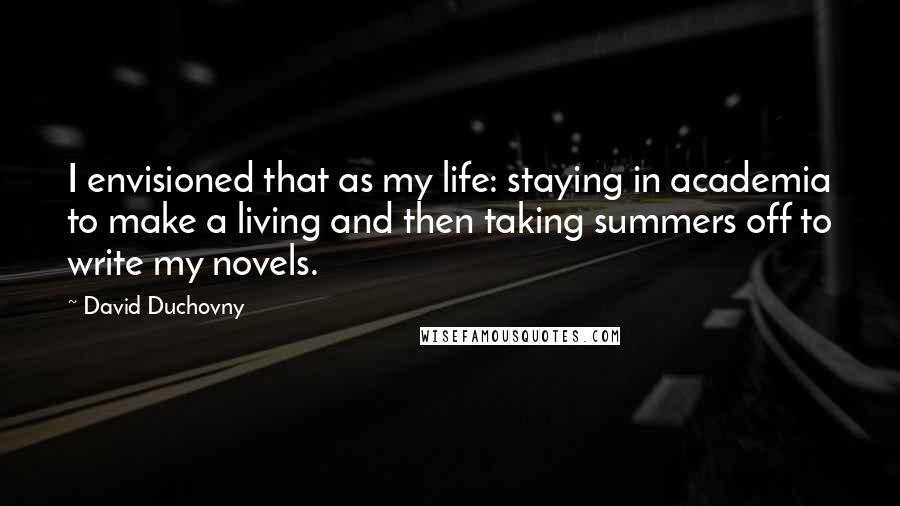 David Duchovny Quotes: I envisioned that as my life: staying in academia to make a living and then taking summers off to write my novels.