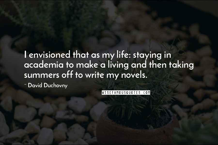 David Duchovny Quotes: I envisioned that as my life: staying in academia to make a living and then taking summers off to write my novels.