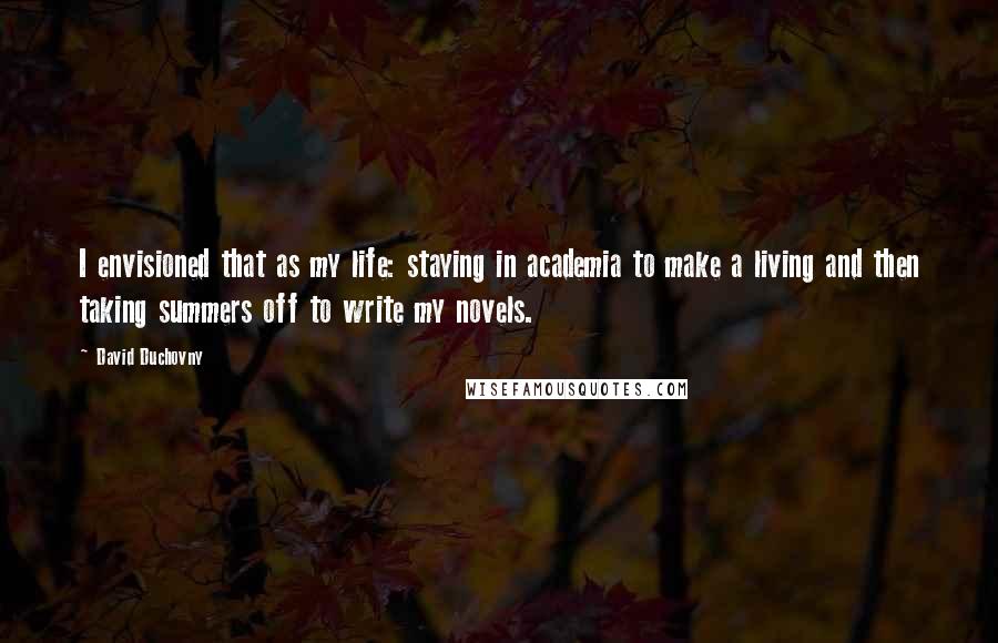 David Duchovny Quotes: I envisioned that as my life: staying in academia to make a living and then taking summers off to write my novels.