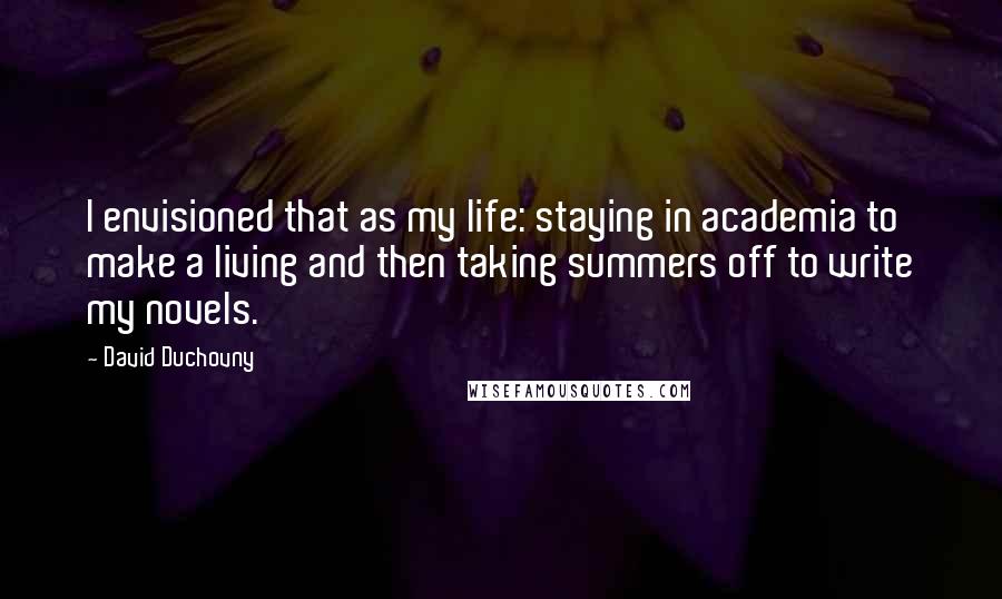 David Duchovny Quotes: I envisioned that as my life: staying in academia to make a living and then taking summers off to write my novels.