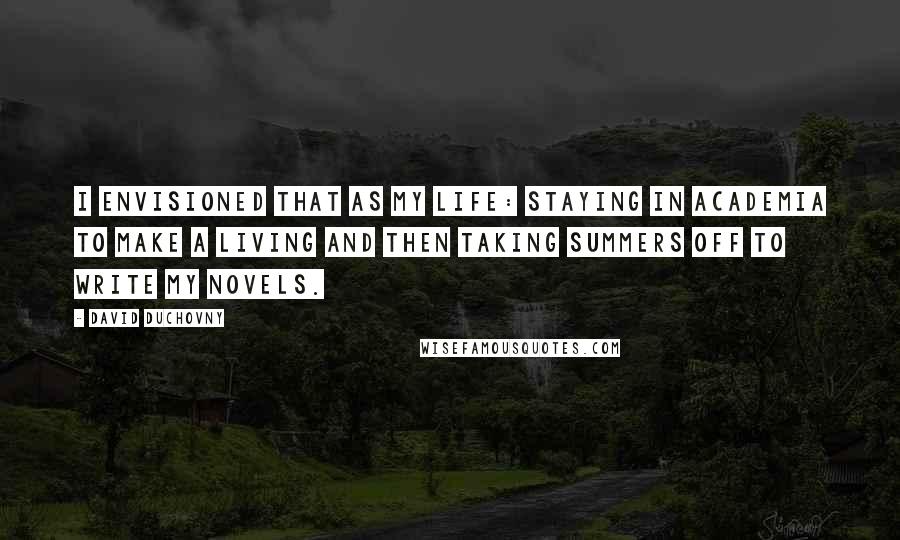 David Duchovny Quotes: I envisioned that as my life: staying in academia to make a living and then taking summers off to write my novels.