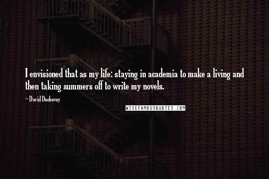 David Duchovny Quotes: I envisioned that as my life: staying in academia to make a living and then taking summers off to write my novels.