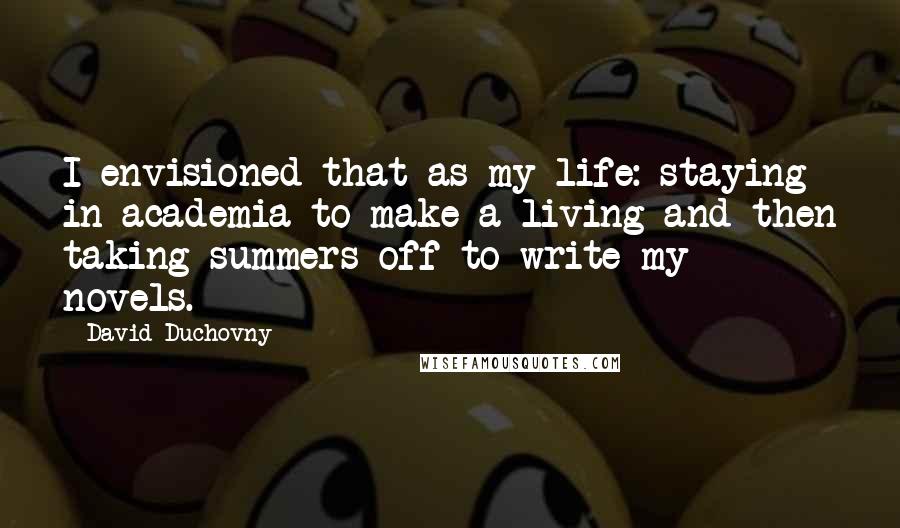 David Duchovny Quotes: I envisioned that as my life: staying in academia to make a living and then taking summers off to write my novels.