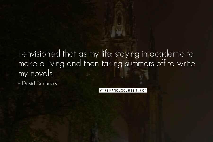 David Duchovny Quotes: I envisioned that as my life: staying in academia to make a living and then taking summers off to write my novels.