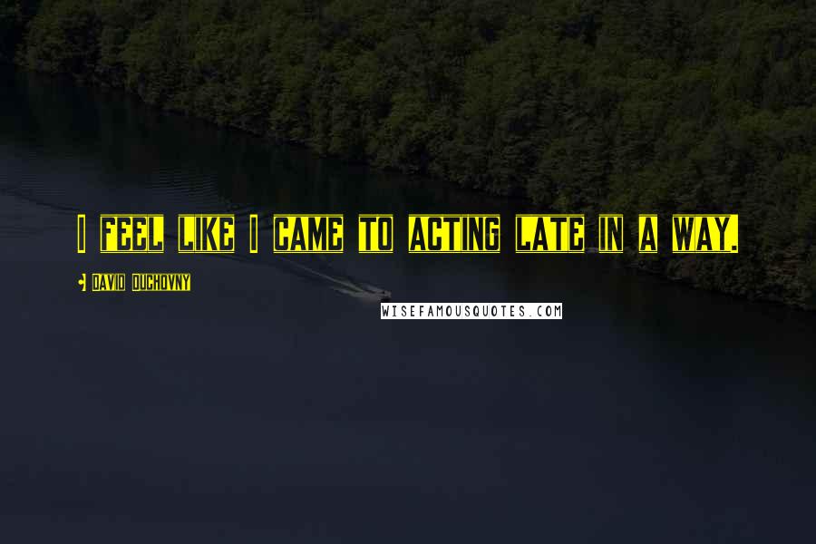 David Duchovny Quotes: I feel like I came to acting late in a way.